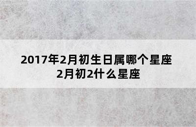 2017年2月初生日属哪个星座 2月初2什么星座